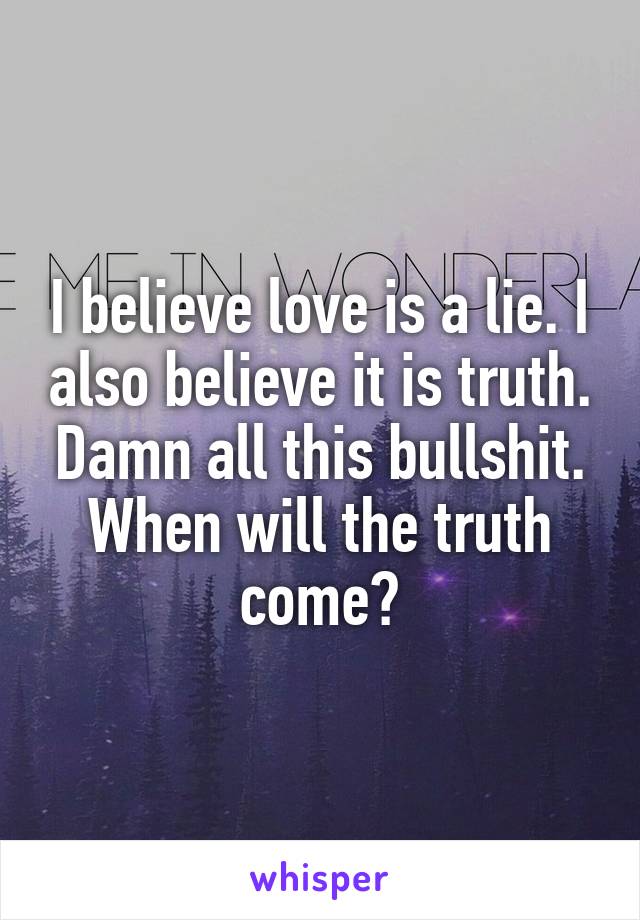 I believe love is a lie. I also believe it is truth. Damn all this bullshit. When will the truth come?