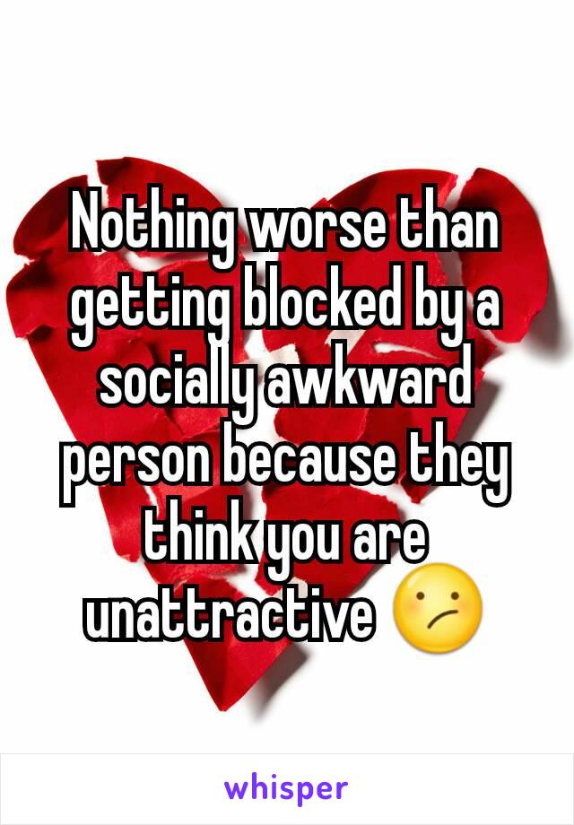 Nothing worse than getting blocked by a socially awkward person because they think you are unattractive 😕