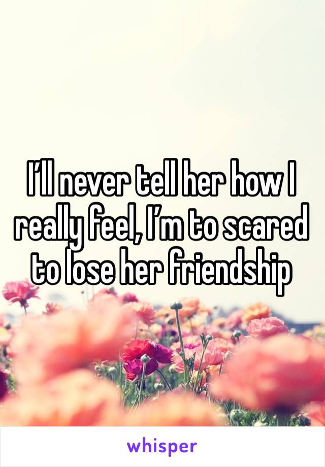 I’ll never tell her how I really feel, I’m to scared to lose her friendship 