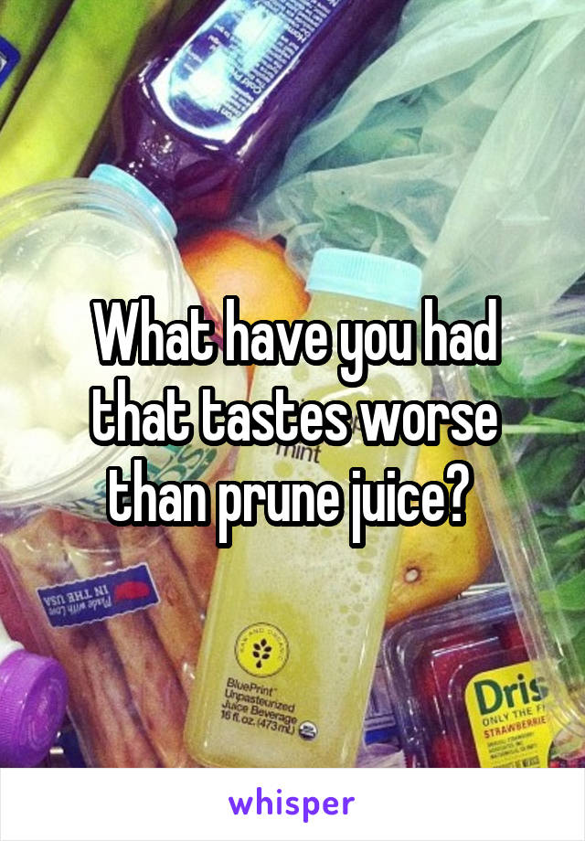 What have you had that tastes worse than prune juice? 