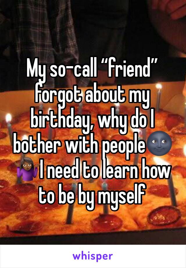 My so-call “friend” forgot about my birthday, why do I bother with people🌚🤷🏾‍♀️I need to learn how to be by myself 