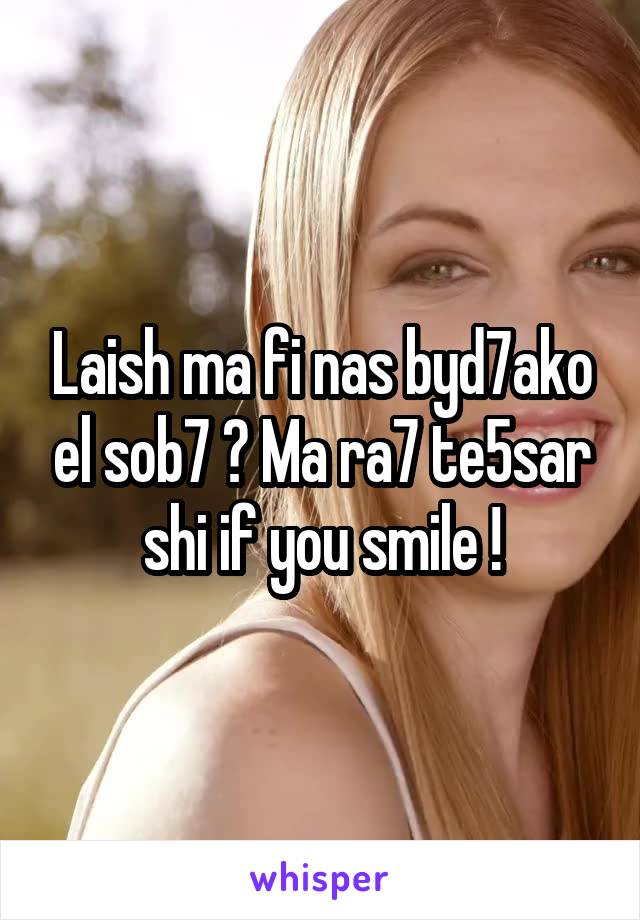 Laish ma fi nas byd7ako el sob7 ? Ma ra7 te5sar shi if you smile !