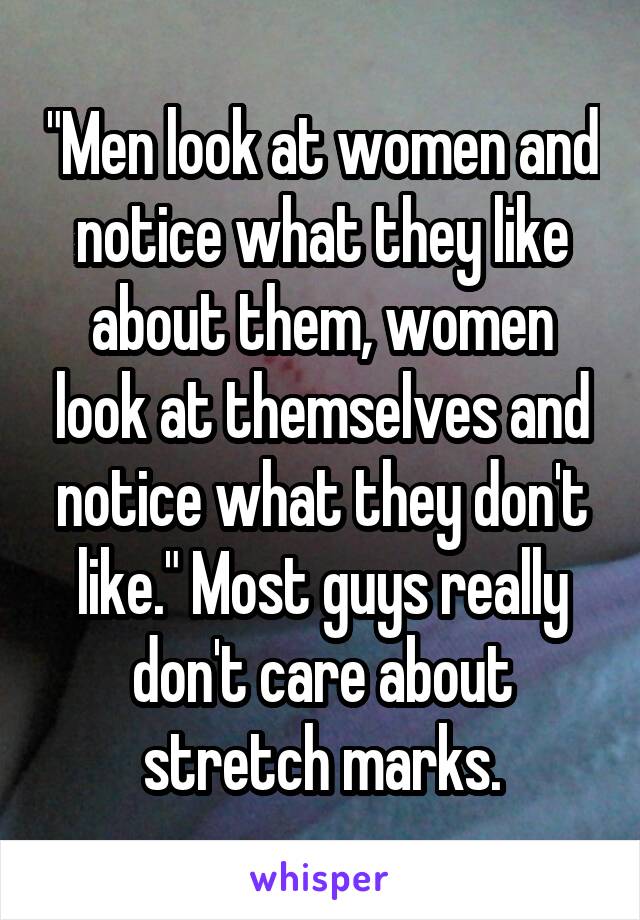 "Men look at women and notice what they like about them, women look at themselves and notice what they don't like." Most guys really don't care about stretch marks.