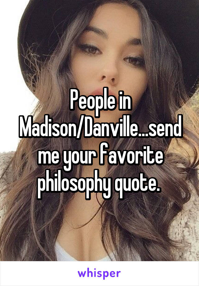 People in Madison/Danville...send me your favorite philosophy quote. 