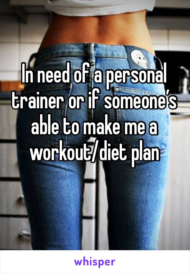 In need of a personal trainer or if someone’s able to make me a workout/diet plan