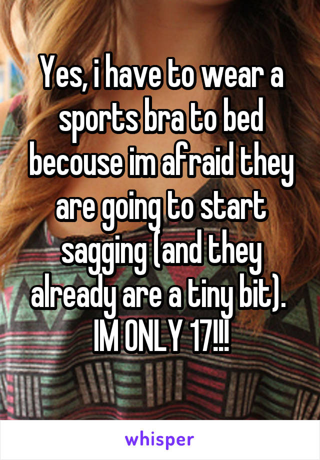 Yes, i have to wear a sports bra to bed becouse im afraid they are going to start sagging (and they already are a tiny bit). 
IM ONLY 17!!!
