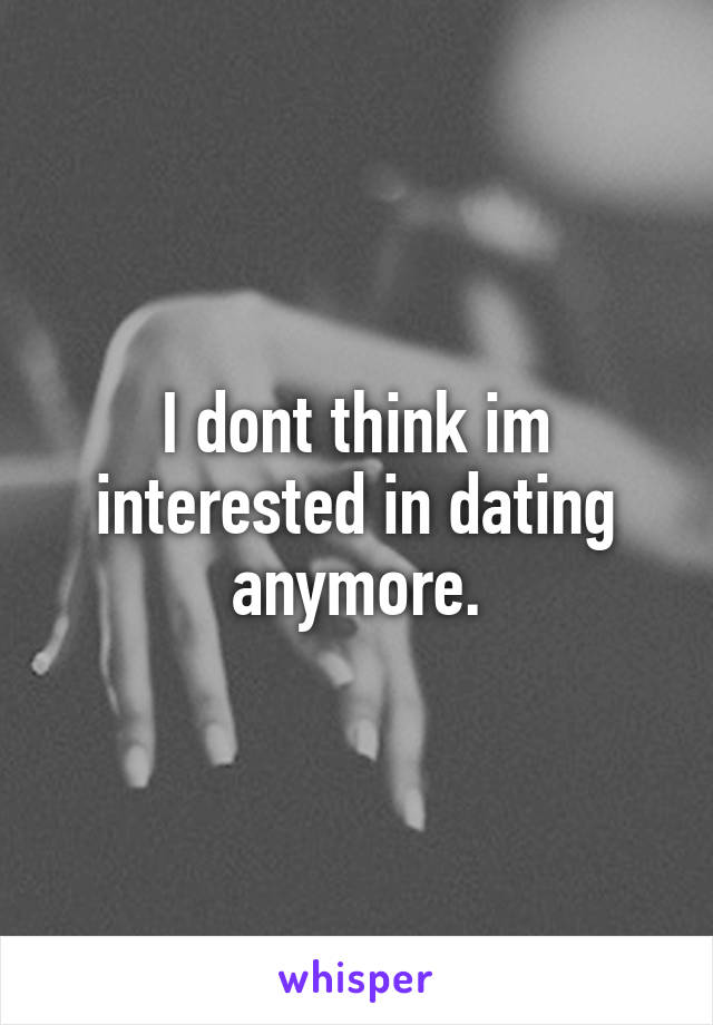 I dont think im interested in dating anymore.