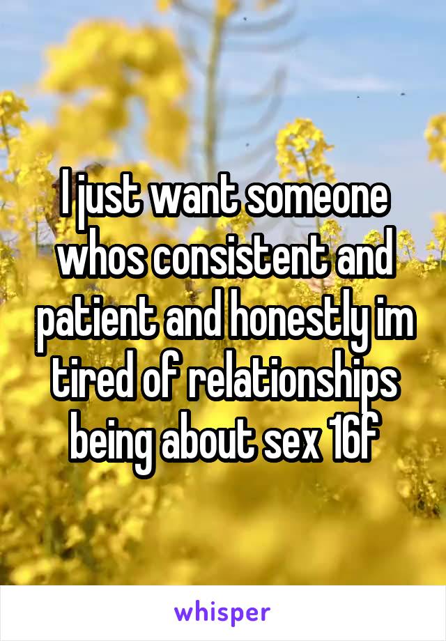 I just want someone whos consistent and patient and honestly im tired of relationships being about sex 16f