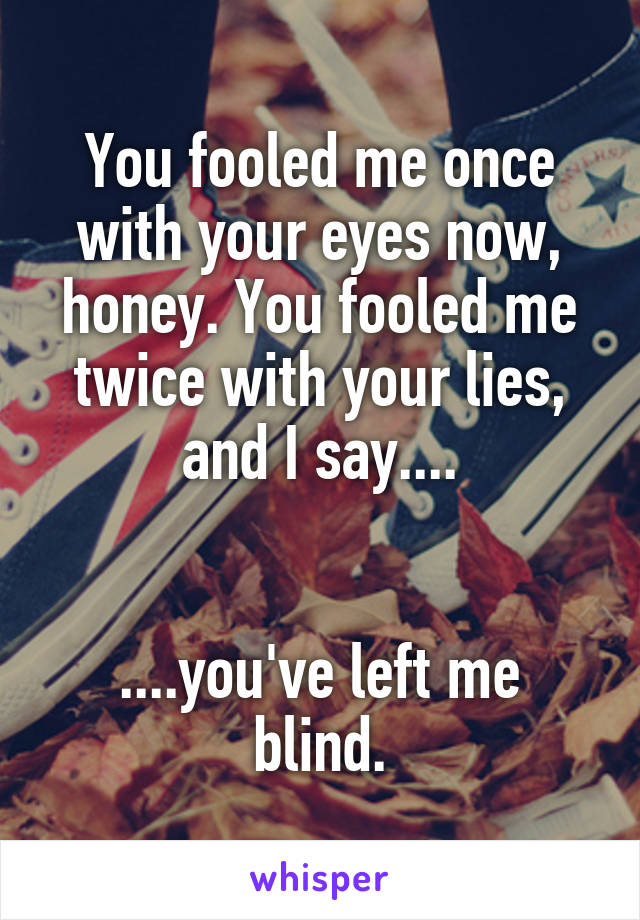 You fooled me once with your eyes now, honey. You fooled me twice with your lies, and I say....


....you've left me blind.