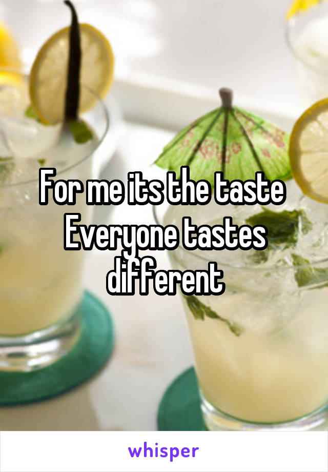 For me its the taste 
Everyone tastes different