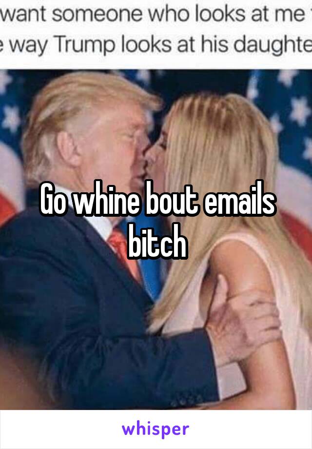 Go whine bout emails bitch