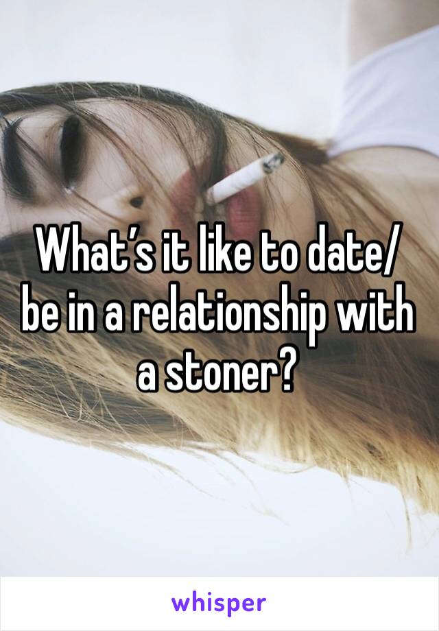 What’s it like to date/ be in a relationship with a stoner?