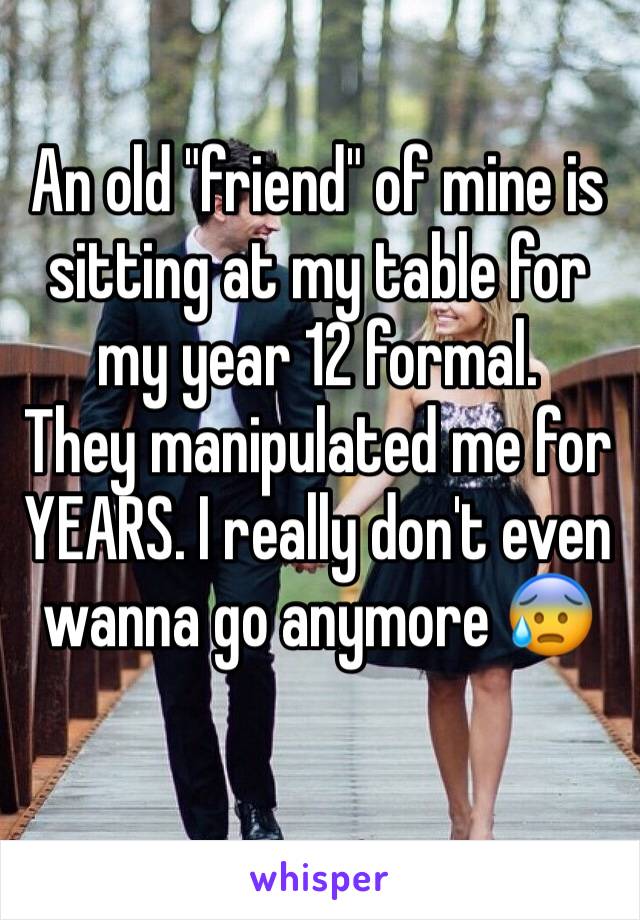 An old "friend" of mine is sitting at my table for my year 12 formal. 
They manipulated me for YEARS. I really don't even wanna go anymore 😰