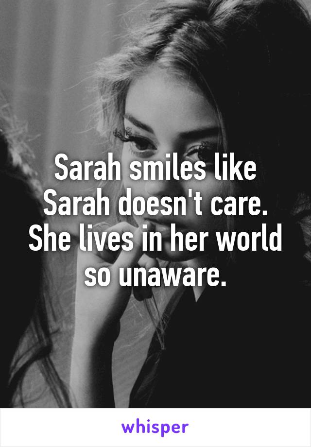 Sarah smiles like Sarah doesn't care. She lives in her world so unaware.