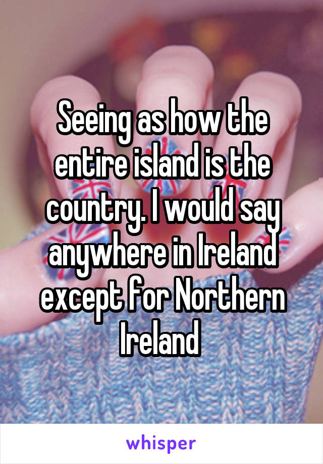 Seeing as how the entire island is the country. I would say anywhere in Ireland except for Northern Ireland 