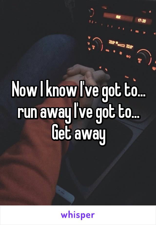 Now I know I've got to... run away I've got to... Get away