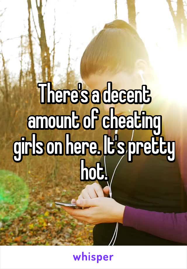 There's a decent amount of cheating girls on here. It's pretty hot.