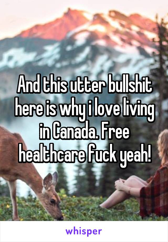 And this utter bullshit here is why i love living in Canada. Free healthcare fuck yeah!