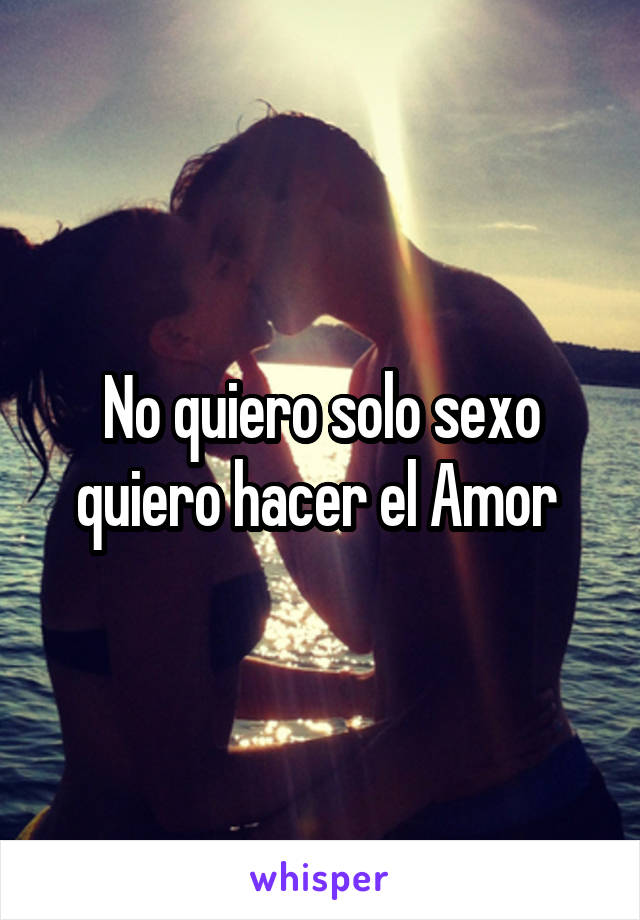 No quiero solo sexo quiero hacer el Amor 