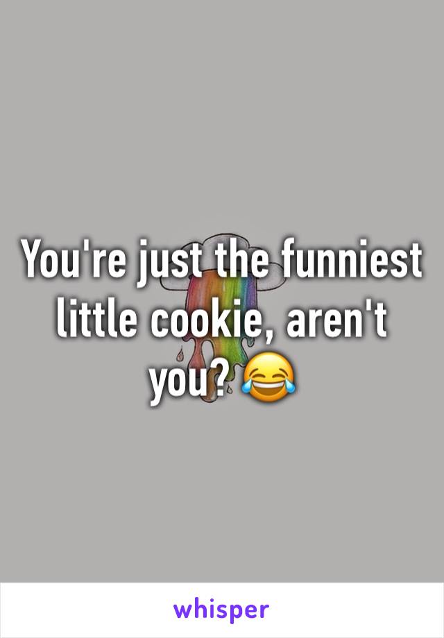 You're just the funniest little cookie, aren't you? 😂 