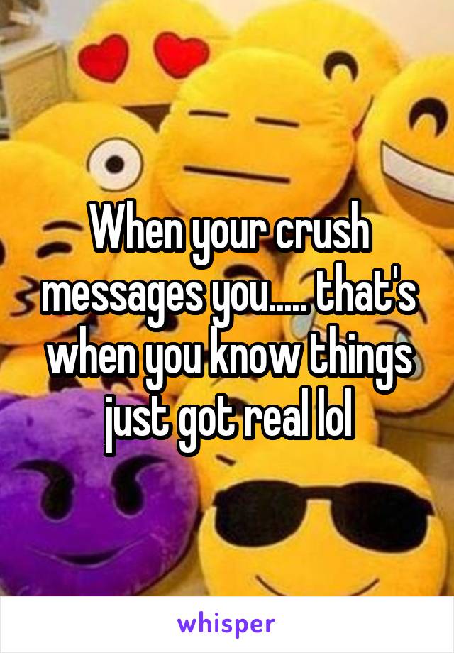 When your crush messages you..... that's when you know things just got real lol