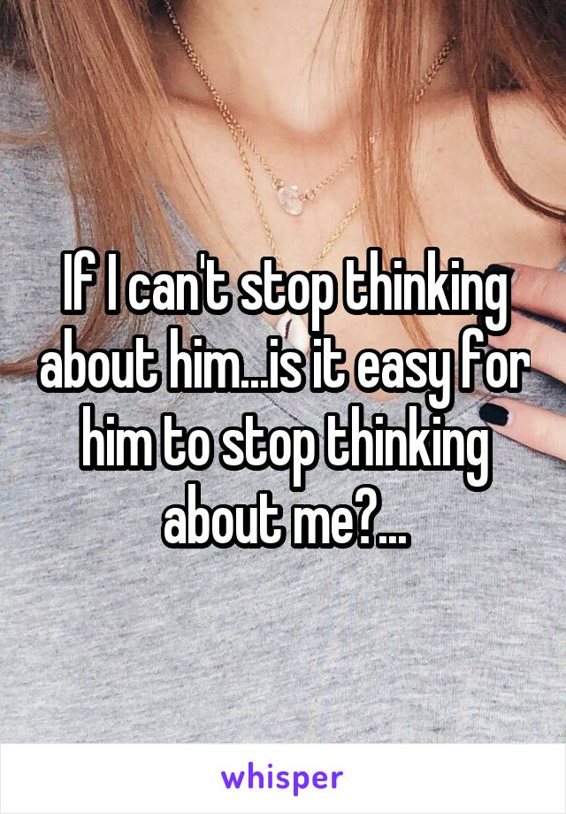 If I can't stop thinking about him...is it easy for him to stop thinking about me?...