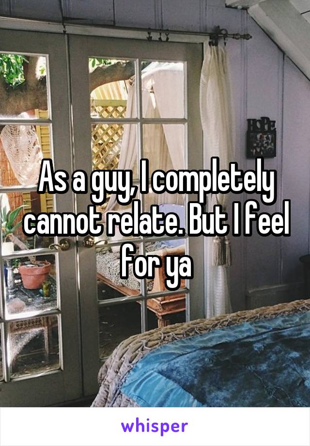 As a guy, I completely cannot relate. But I feel for ya