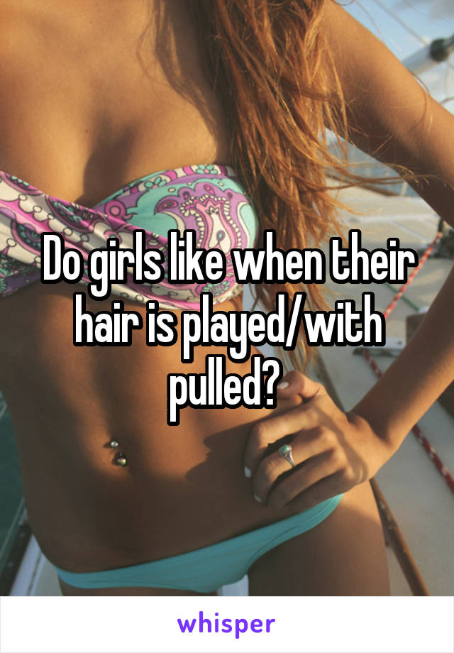 Do girls like when their hair is played/with pulled? 