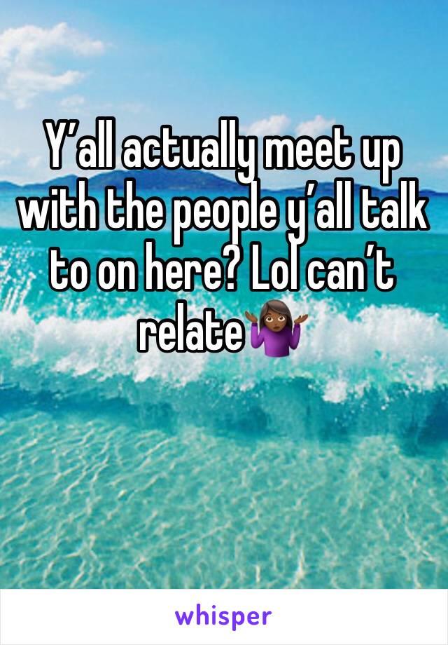 Y’all actually meet up with the people y’all talk to on here? Lol can’t relate🤷🏾‍♀️