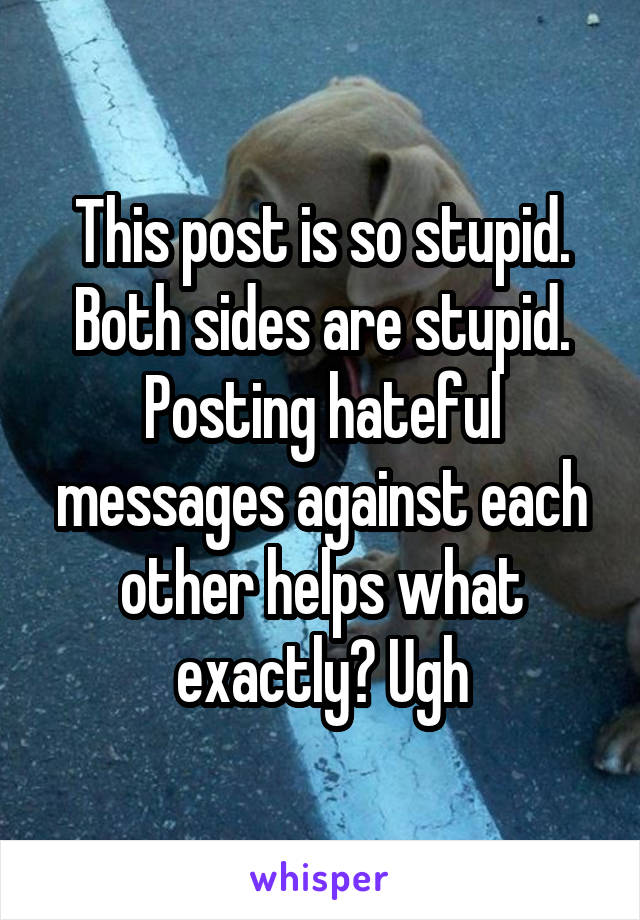 This post is so stupid. Both sides are stupid. Posting hateful messages against each other helps what exactly? Ugh