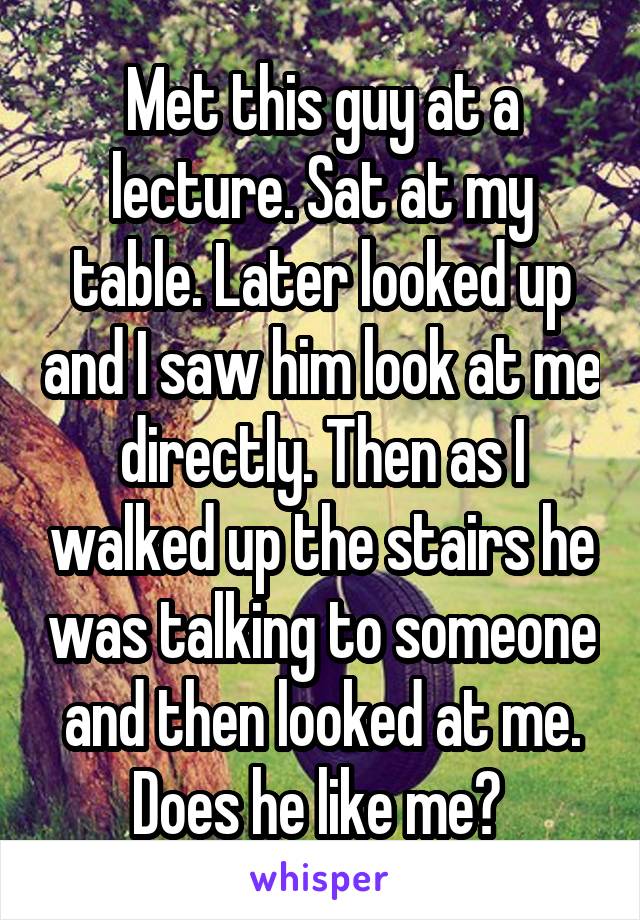 Met this guy at a lecture. Sat at my table. Later looked up and I saw him look at me directly. Then as I walked up the stairs he was talking to someone and then looked at me. Does he like me? 