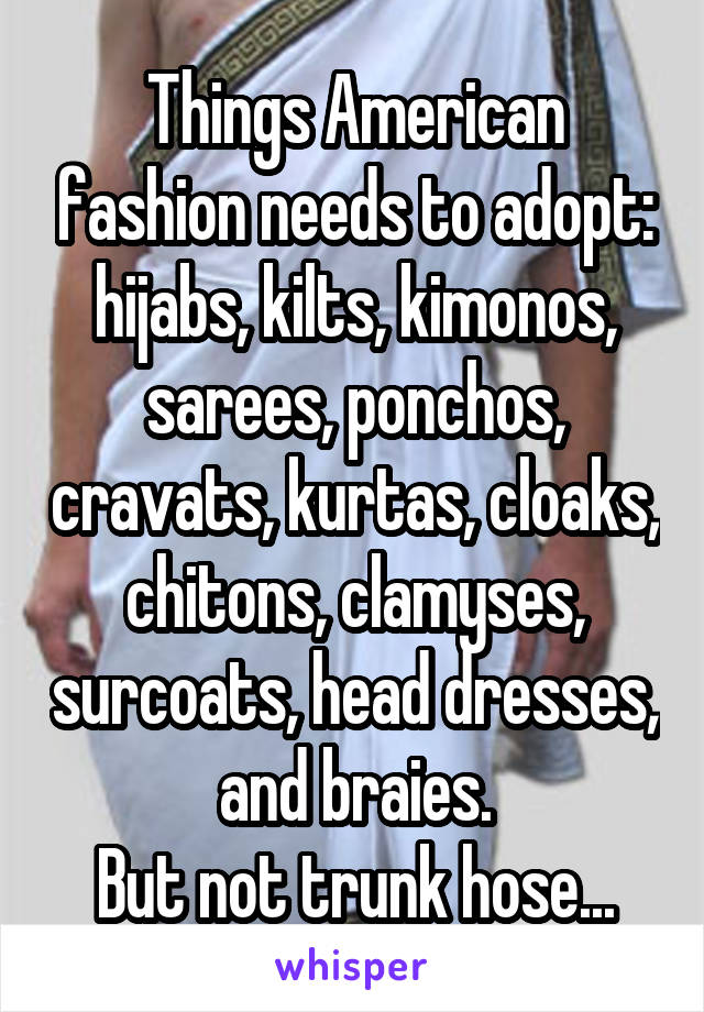 Things American fashion needs to adopt: hijabs, kilts, kimonos, sarees, ponchos, cravats, kurtas, cloaks, chitons, clamyses, surcoats, head dresses, and braies.
But not trunk hose...