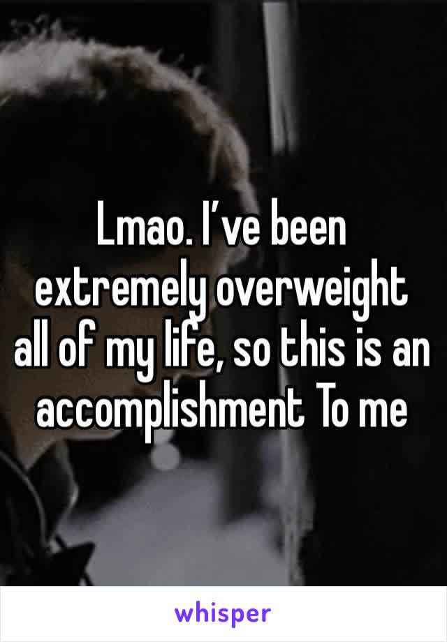 Lmao. I’ve been extremely overweight all of my life, so this is an accomplishment To me 