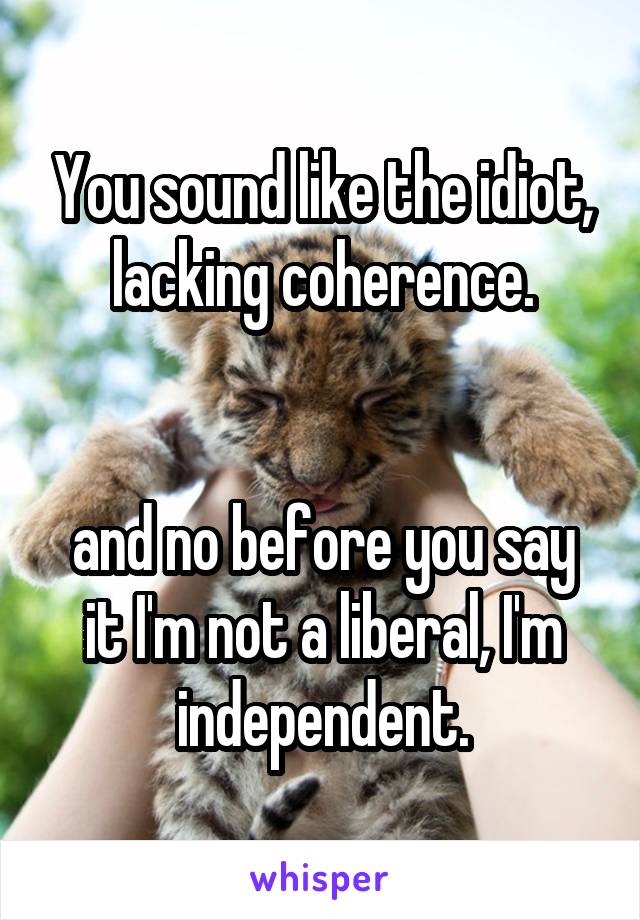 You sound like the idiot, lacking coherence.


and no before you say it I'm not a liberal, I'm independent.