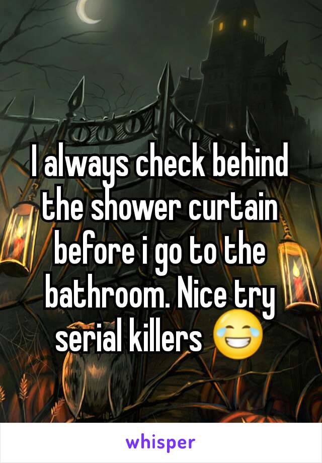 I always check behind the shower curtain before i go to the bathroom. Nice try serial killers 😂