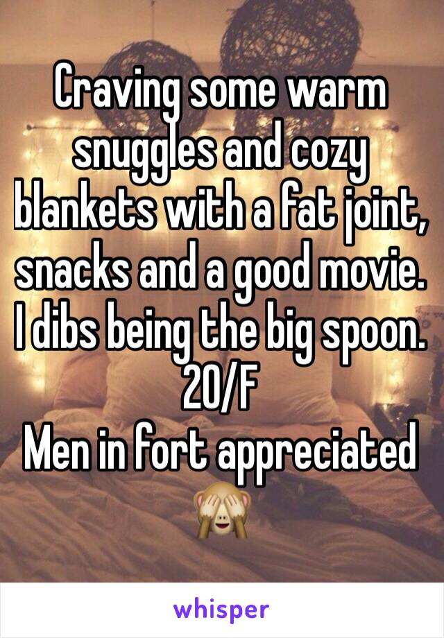 Craving some warm snuggles and cozy blankets with a fat joint, snacks and a good movie.
I dibs being the big spoon.
20/F
Men in fort appreciated 🙈