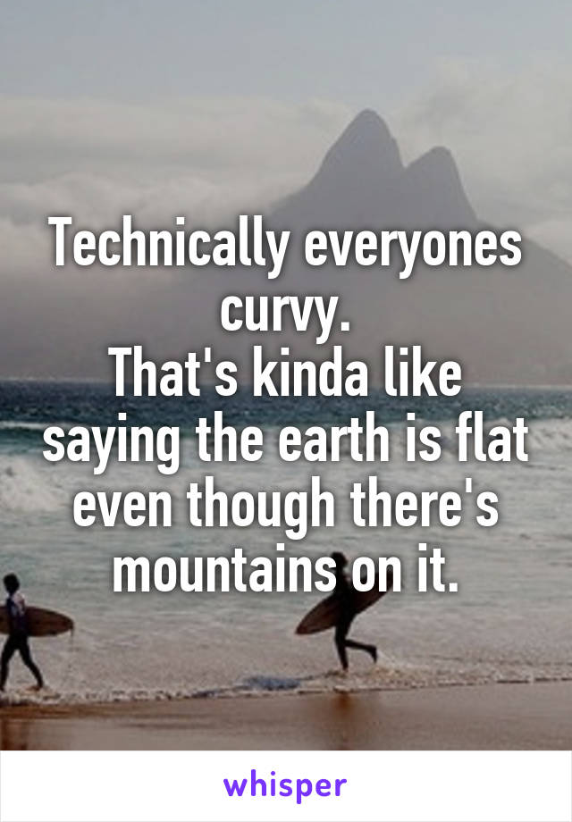 Technically everyones curvy.
That's kinda like saying the earth is flat even though there's mountains on it.