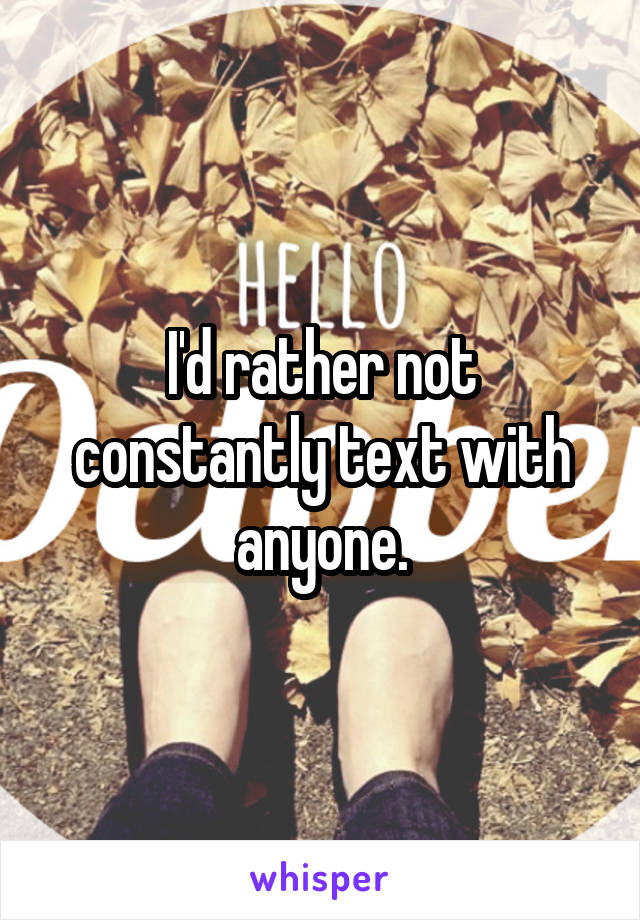 I'd rather not constantly text with anyone.