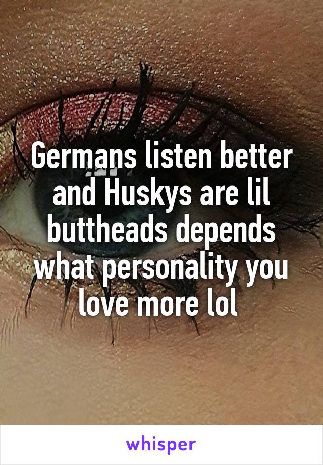 Germans listen better and Huskys are lil buttheads depends what personality you love more lol 