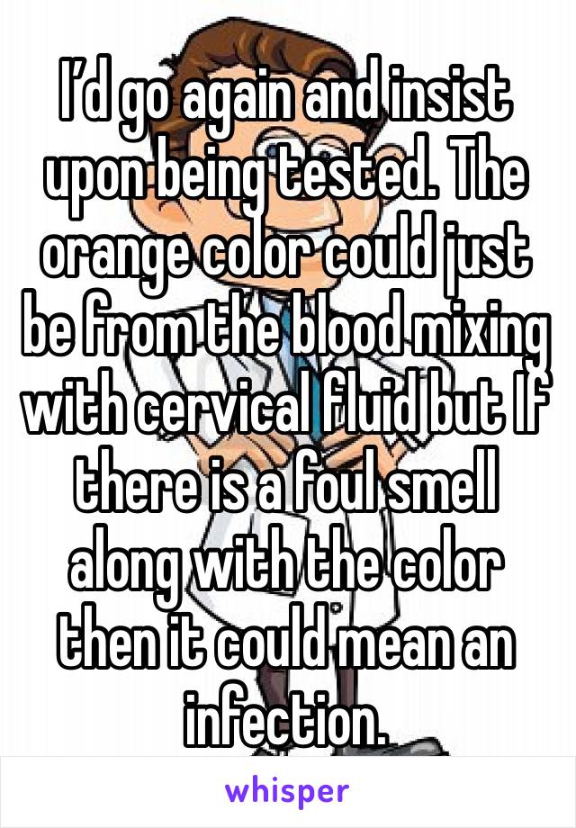 I’d go again and insist upon being tested. The orange color could just be from the blood mixing with cervical fluid but If there is a foul smell along with the color then it could mean an infection.