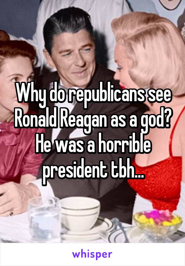 Why do republicans see Ronald Reagan as a god? He was a horrible president tbh...