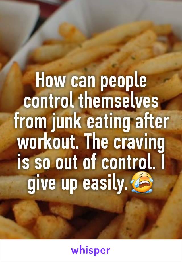 How can people control themselves from junk eating after workout. The craving is so out of control. I give up easily.😭