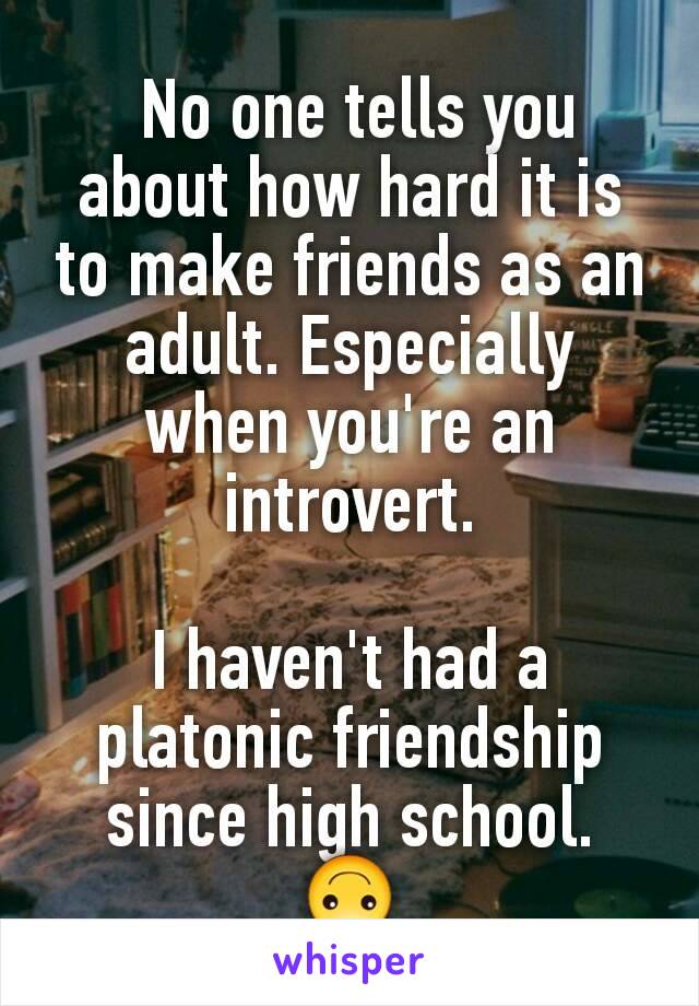  No one tells you about how hard it is to make friends as an adult. Especially when you're an introvert.

I haven't had a platonic friendship since high school.
🙃