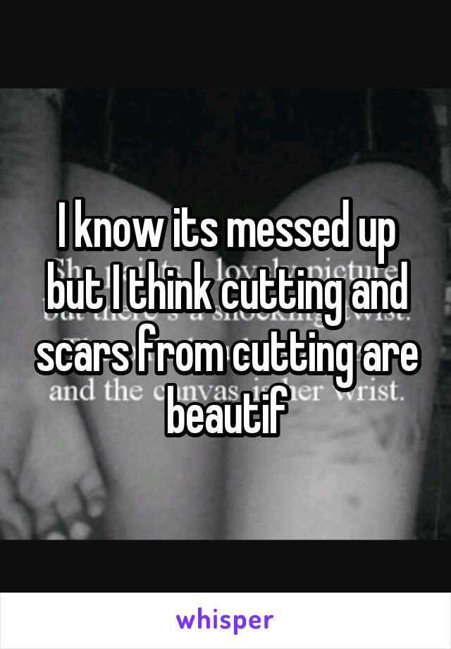 I know its messed up but I think cutting and scars from cutting are beautif