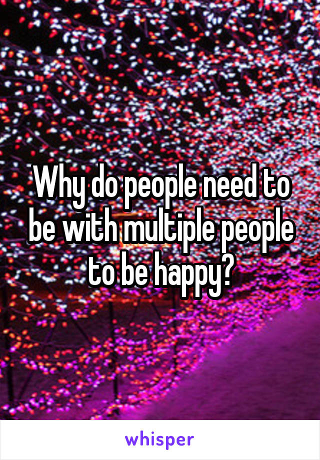 Why do people need to be with multiple people to be happy?