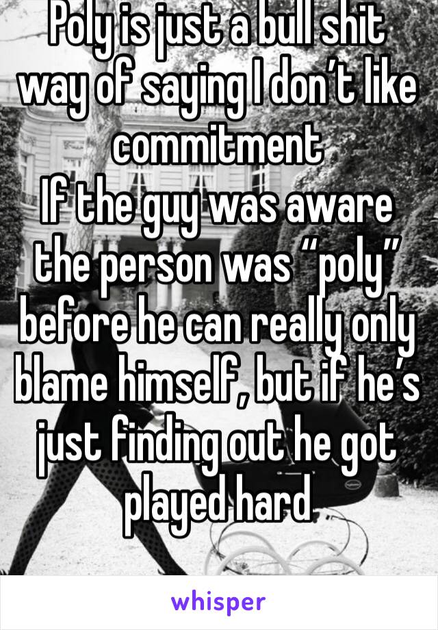 Poly is just a bull shit way of saying I don’t like commitment 
If the guy was aware the person was “poly” before he can really only blame himself, but if he’s just finding out he got played hard 