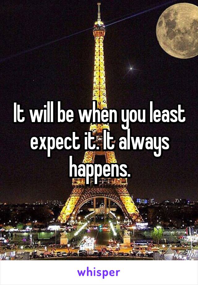 It will be when you least expect it. It always happens.