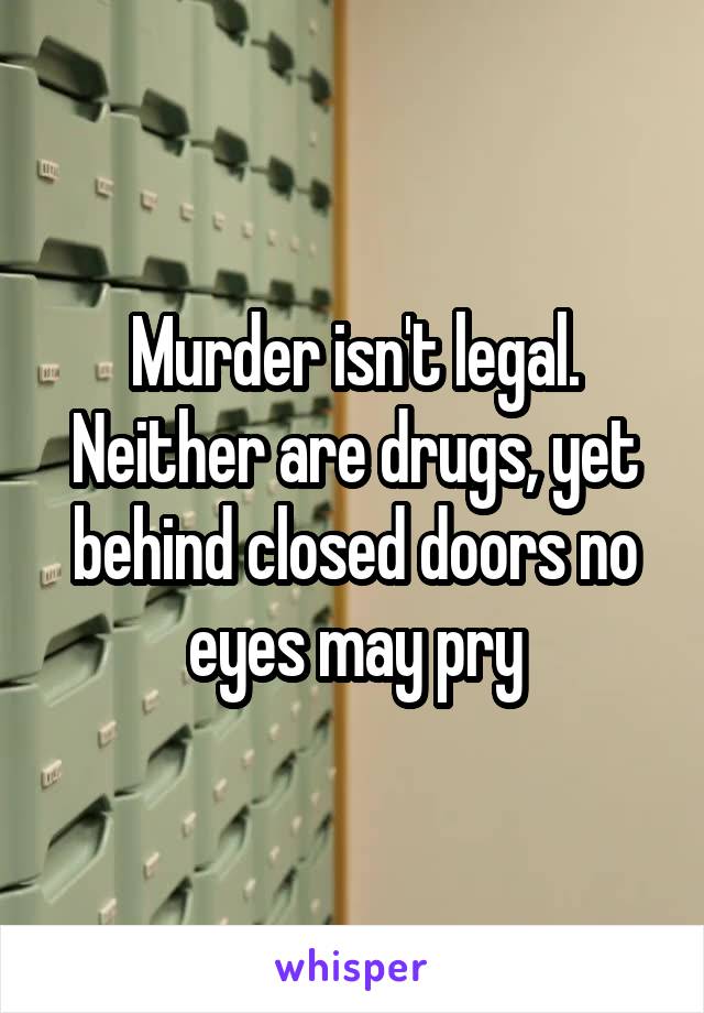 Murder isn't legal. Neither are drugs, yet behind closed doors no eyes may pry