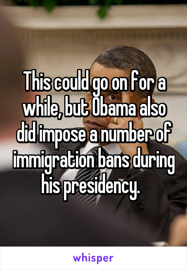 This could go on for a while, but Obama also did impose a number of immigration bans during his presidency.  