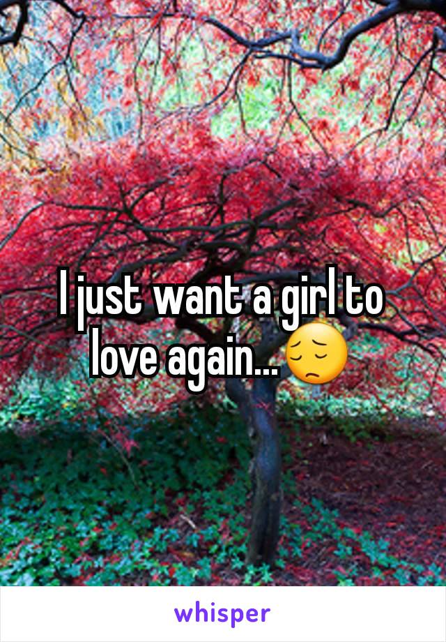 I just want a girl to love again...😔